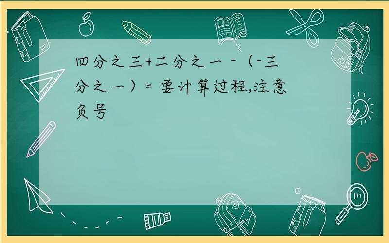 四分之三+二分之一 -（-三分之一）= 要计算过程,注意负号