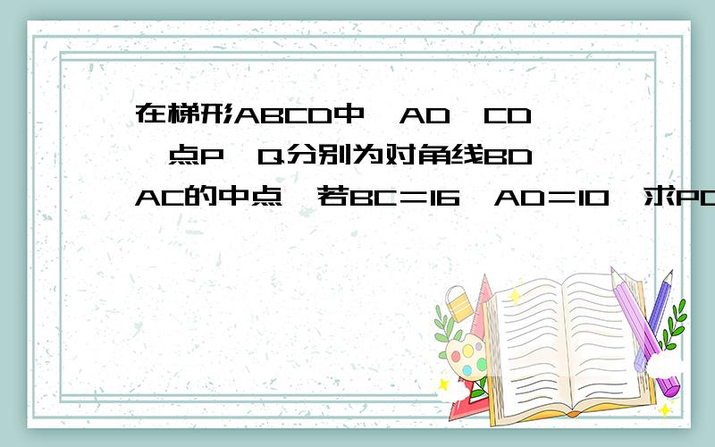 在梯形ABCD中,AD‖CD,点P,Q分别为对角线BD,AC的中点,若BC＝16,AD＝10,求PQ的长.