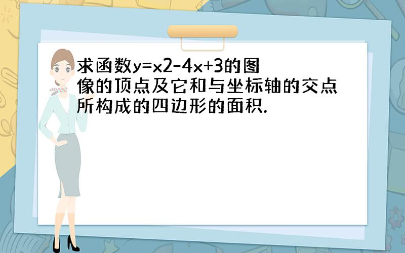 求函数y=x2-4x+3的图像的顶点及它和与坐标轴的交点所构成的四边形的面积.