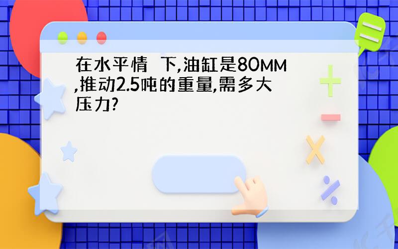 在水平情怳下,油缸是80MM,推动2.5吨的重量,需多大压力?