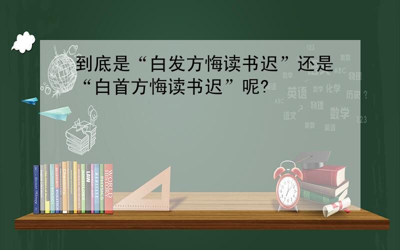 到底是“白发方悔读书迟”还是“白首方悔读书迟”呢?