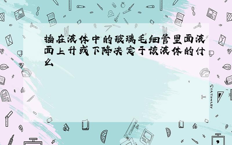 插在液体中的玻璃毛细管里面液面上升或下降决定于该液体的什么