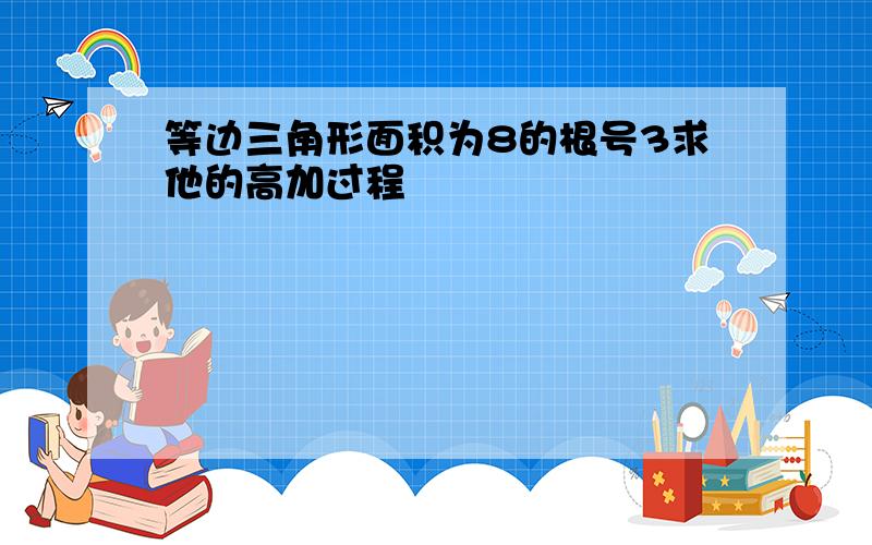 等边三角形面积为8的根号3求他的高加过程