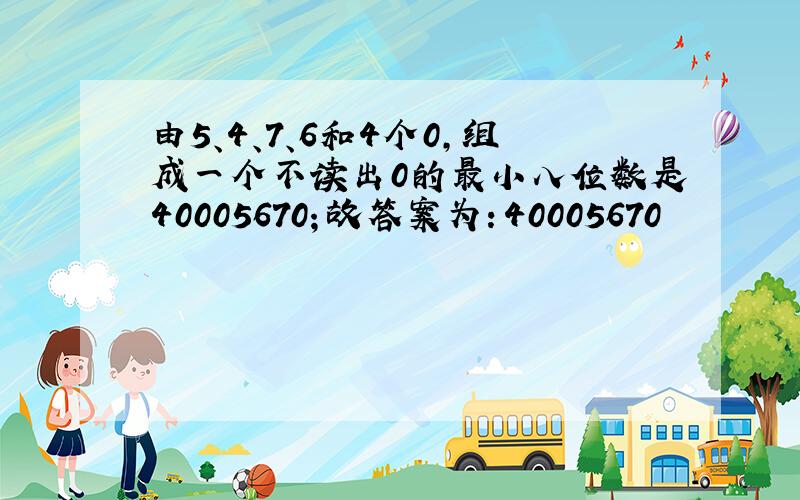 由5、4、7、6和4个0，组成一个不读出0的最小八位数是40005670；故答案为：40005670