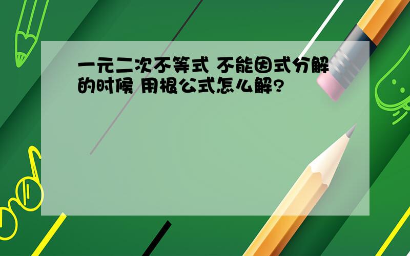 一元二次不等式 不能因式分解的时候 用根公式怎么解?