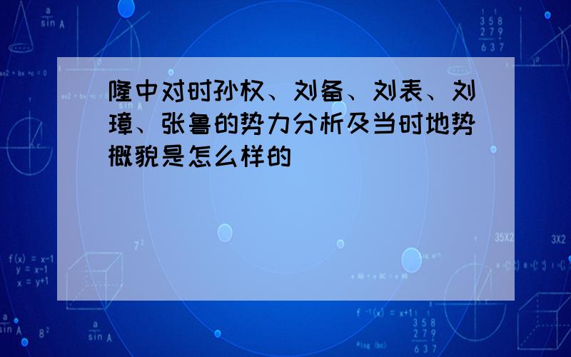 隆中对时孙权、刘备、刘表、刘璋、张鲁的势力分析及当时地势概貌是怎么样的