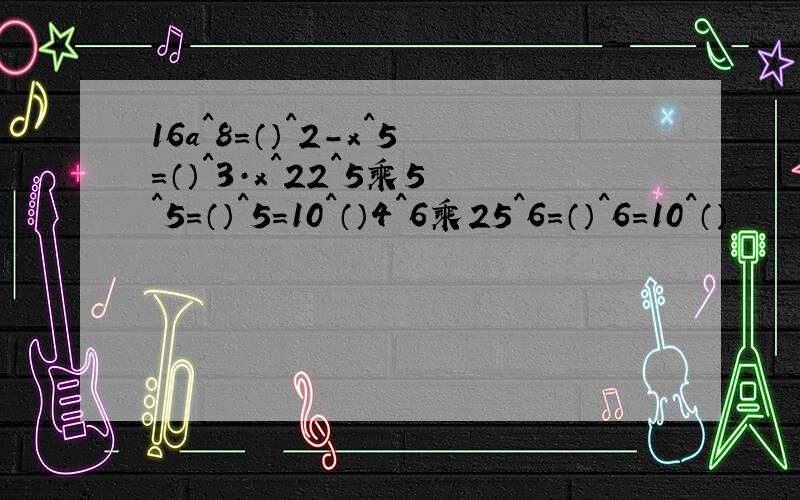 16a^8=（）^2-x^5=（）^3·x^22^5乘5^5=（）^5=10^（）4^6乘25^6=（）^6=10^（）