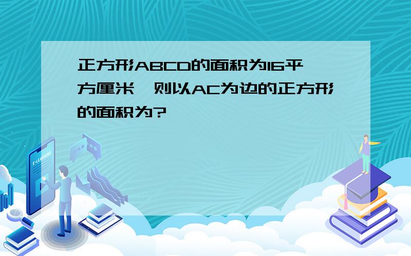 正方形ABCD的面积为16平方厘米,则以AC为边的正方形的面积为?