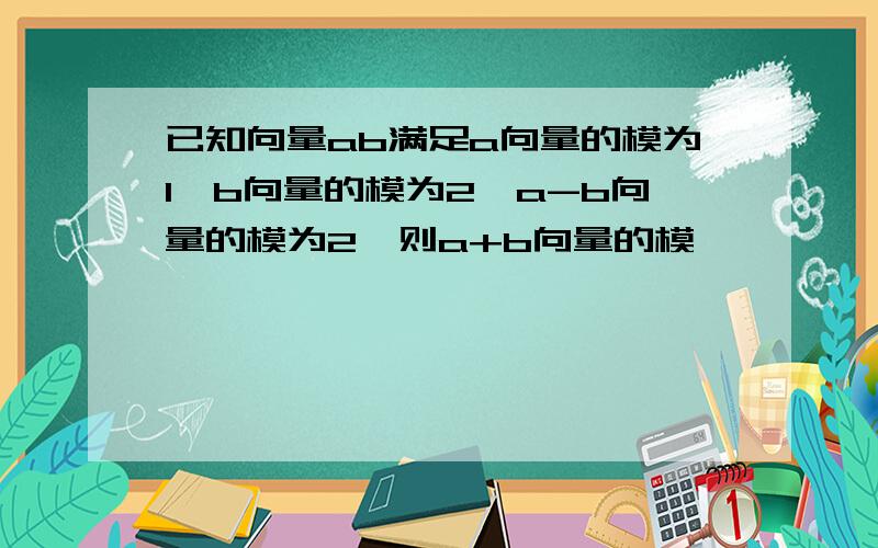 已知向量ab满足a向量的模为1,b向量的模为2,a-b向量的模为2,则a+b向量的模