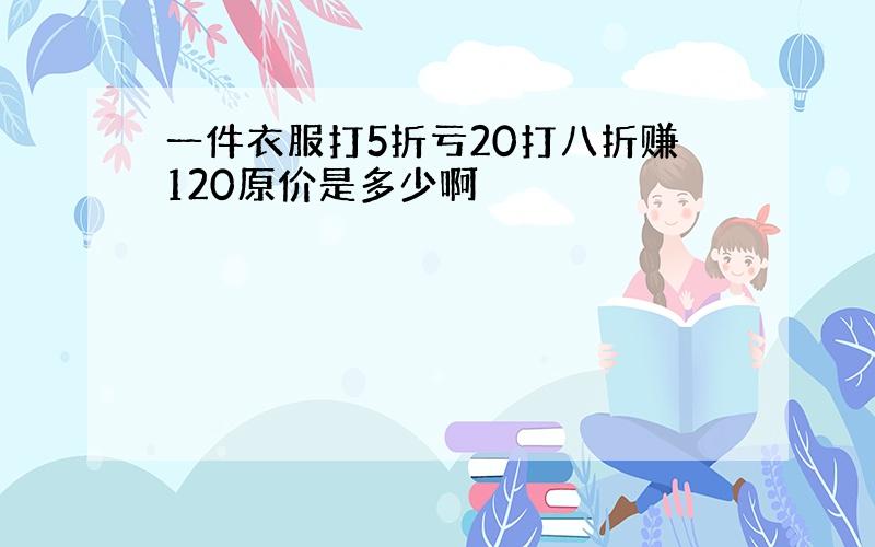 一件衣服打5折亏20打八折赚120原价是多少啊