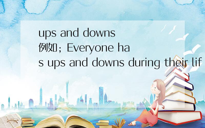 ups and downs 例如；Everyone has ups and downs during their lif