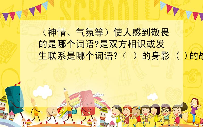 （神情、气氛等）使人感到敬畏的是哪个词语?是双方相识或发生联系是哪个词语?（ ）的身影 ( )的战士