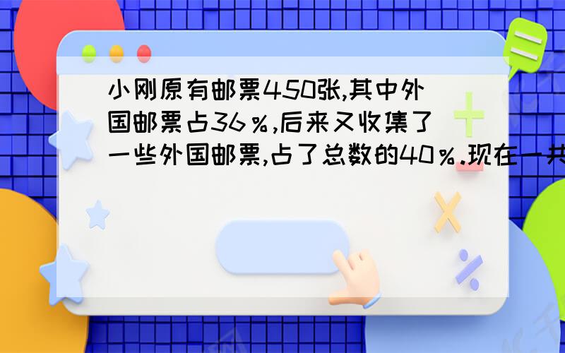 小刚原有邮票450张,其中外国邮票占36％,后来又收集了一些外国邮票,占了总数的40％.现在一共有邮票多少张