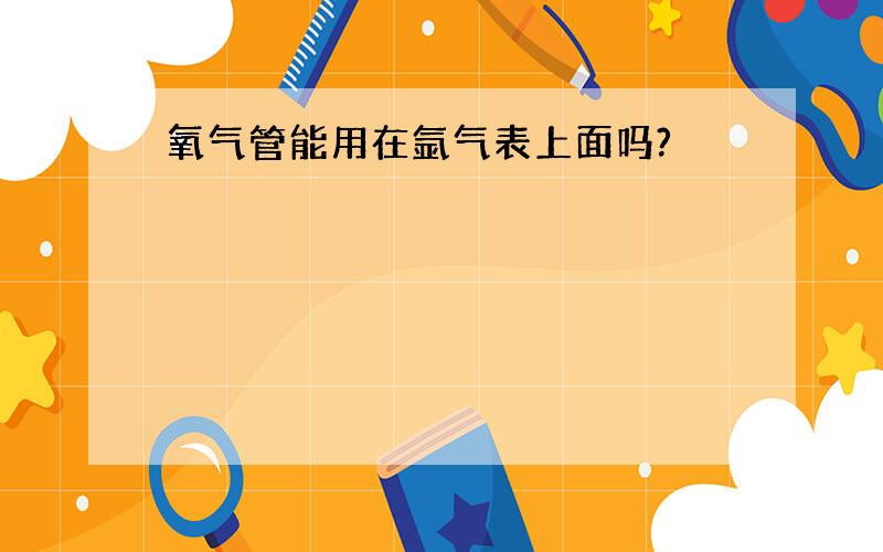 氧气管能用在氩气表上面吗?