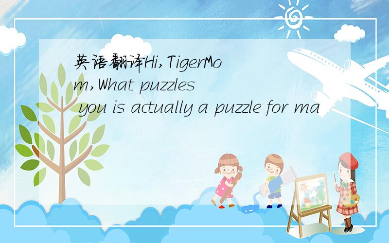 英语翻译Hi,TigerMom,What puzzles you is actually a puzzle for ma