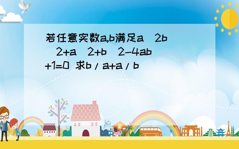 若任意实数a,b满足a^2b^2+a^2+b^2-4ab+1=0 求b/a+a/b