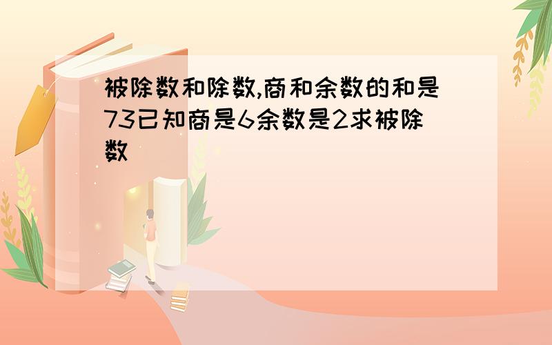 被除数和除数,商和余数的和是73已知商是6余数是2求被除数