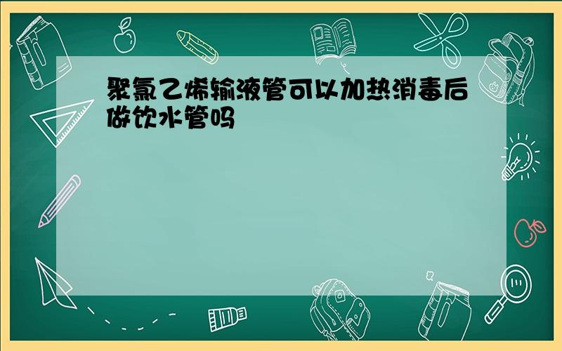 聚氯乙烯输液管可以加热消毒后做饮水管吗