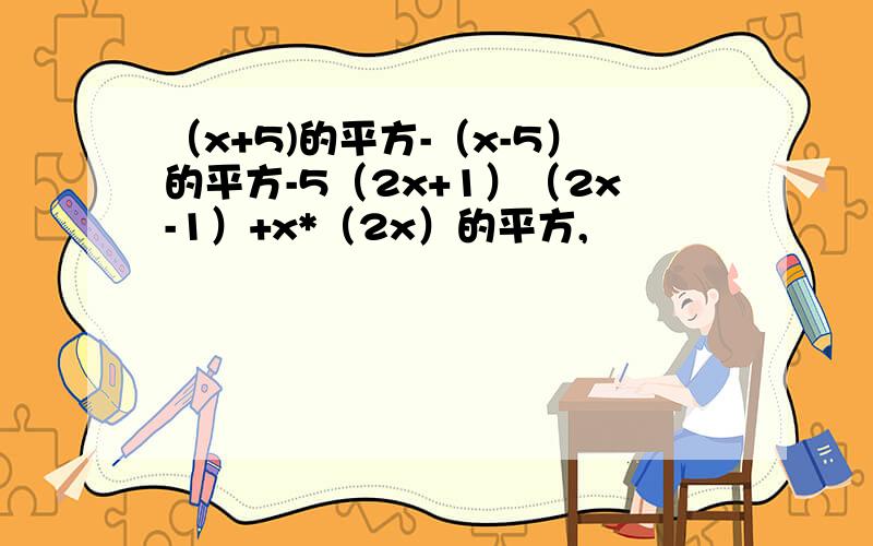 （x+5)的平方-（x-5）的平方-5（2x+1）（2x-1）+x*（2x）的平方,