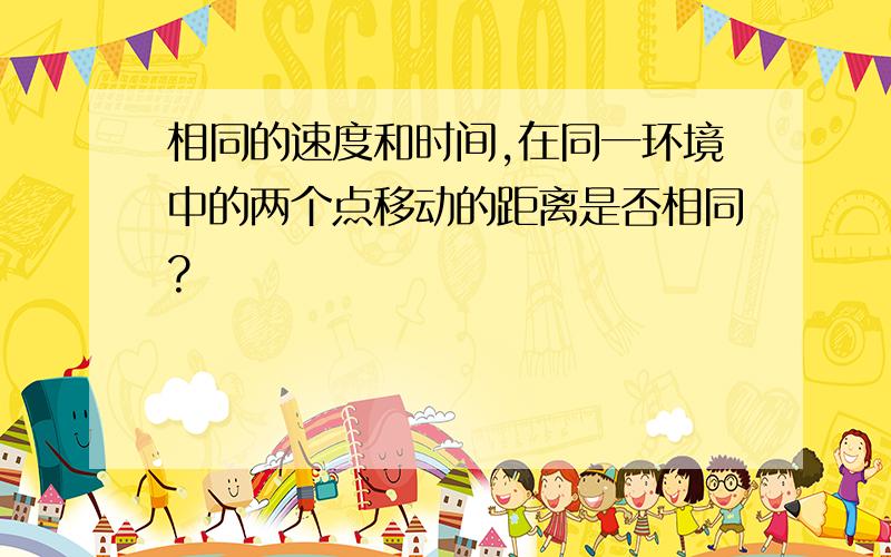 相同的速度和时间,在同一环境中的两个点移动的距离是否相同?