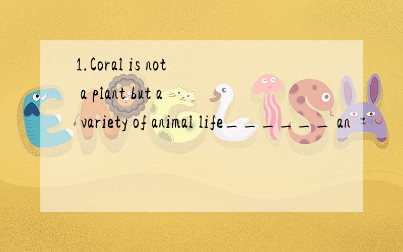 1.Coral is not a plant but a variety of animal life______ an