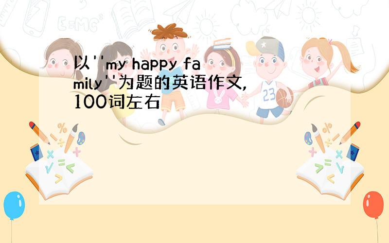 以''my happy family''为题的英语作文,100词左右