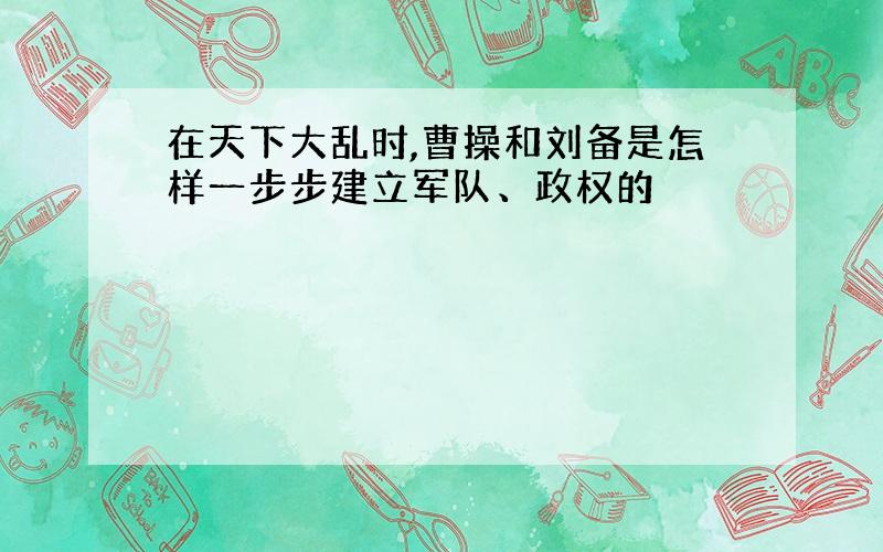 在天下大乱时,曹操和刘备是怎样一步步建立军队、政权的