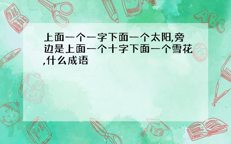 上面一个一字下面一个太阳,旁边是上面一个十字下面一个雪花,什么成语