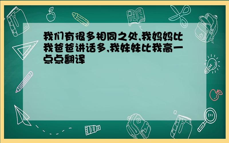 我们有很多相同之处,我妈妈比我爸爸讲话多,我妹妹比我高一点点翻译