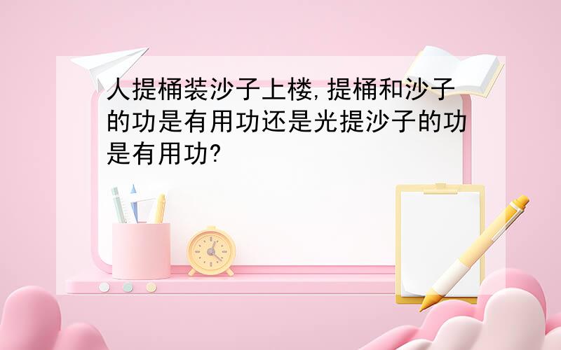 人提桶装沙子上楼,提桶和沙子的功是有用功还是光提沙子的功是有用功?