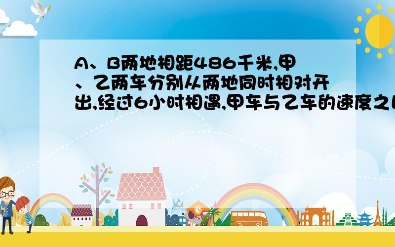 A、B两地相距486千米,甲、乙两车分别从两地同时相对开出,经过6小时相遇,甲车与乙车的速度之比是5:4.如下