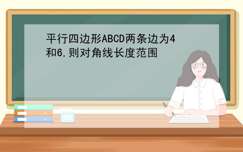 平行四边形ABCD两条边为4和6,则对角线长度范围