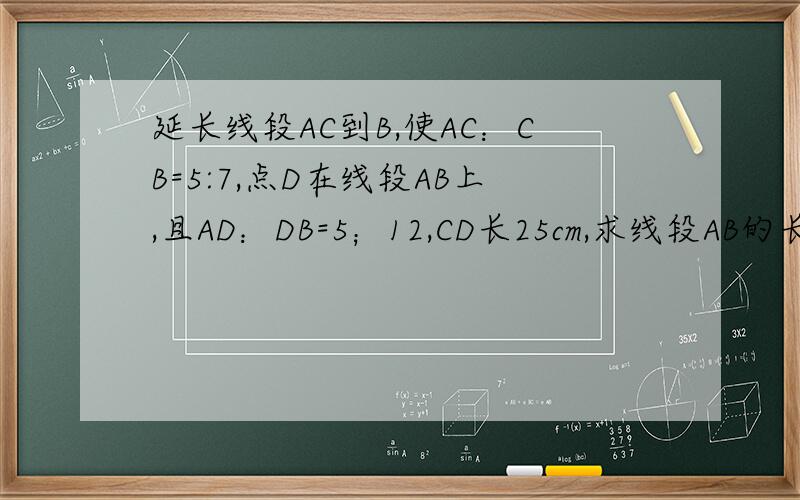 延长线段AC到B,使AC：CB=5:7,点D在线段AB上,且AD：DB=5；12,CD长25cm,求线段AB的长.