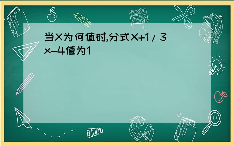 当X为何值时,分式X+1/3x-4值为1