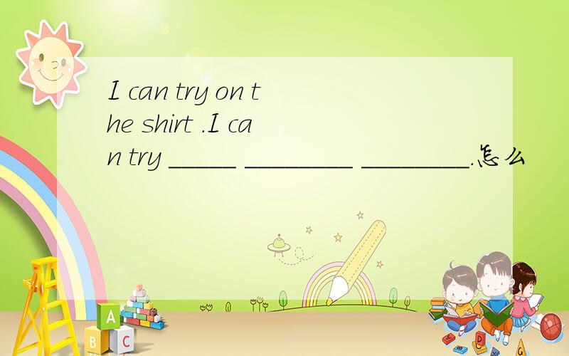 I can try on the shirt .I can try _____ ________ ________.怎么