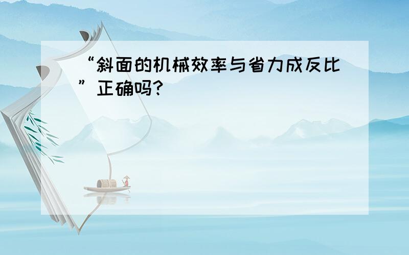 “斜面的机械效率与省力成反比”正确吗?