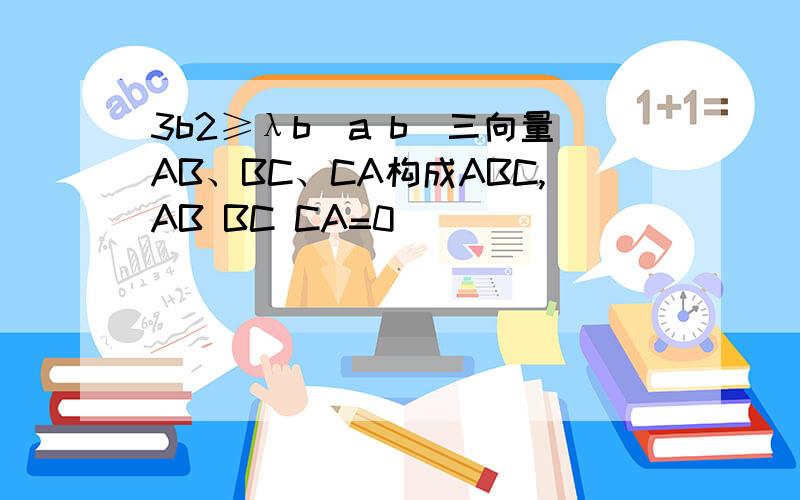 3b2≥λb(a b)三向量AB、BC、CA构成ABC,AB BC CA=0