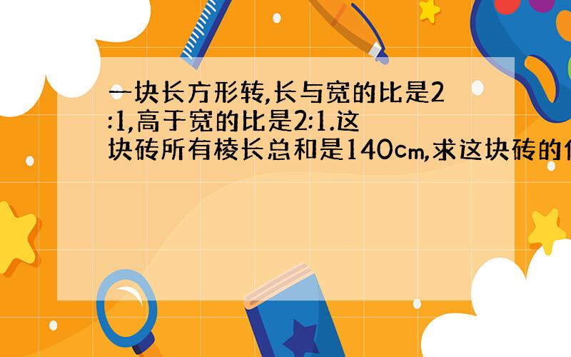 一块长方形转,长与宽的比是2:1,高于宽的比是2:1.这块砖所有棱长总和是140cm,求这块砖的体积