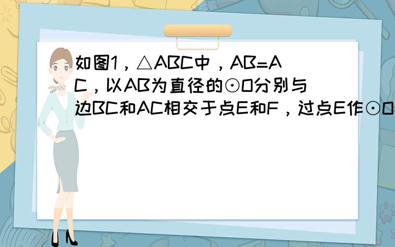 如图1，△ABC中，AB=AC，以AB为直径的⊙O分别与边BC和AC相交于点E和F，过点E作⊙O的切线交边AC于点H．