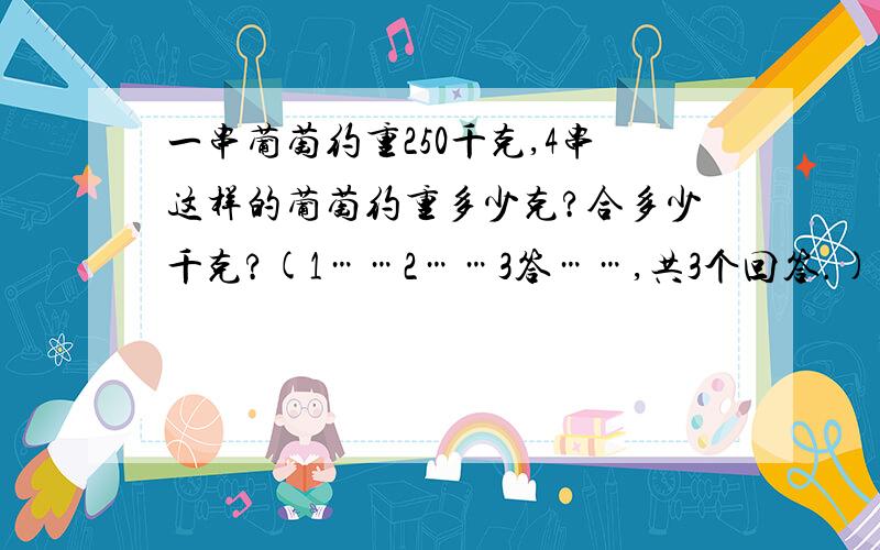 一串葡萄约重250千克,4串这样的葡萄约重多少克?合多少千克?(1……2……3答……,共3个回答.)(一串葡萄有6颗葡萄