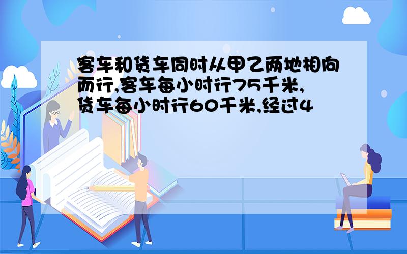 客车和货车同时从甲乙两地相向而行,客车每小时行75千米,货车每小时行60千米,经过4