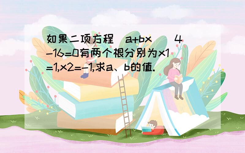 如果二项方程(a+bx)^4-16=0有两个根分别为x1=1,x2=-1,求a、b的值.