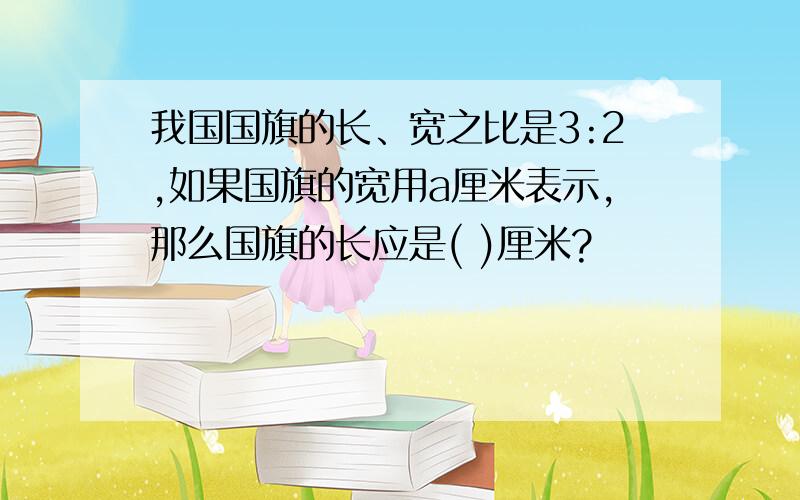 我国国旗的长、宽之比是3:2,如果国旗的宽用a厘米表示,那么国旗的长应是( )厘米?