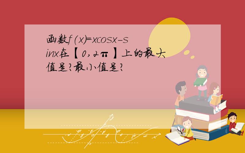 函数f(x)=xcosx-sinx在【0,2π】上的最大值是?最小值是?