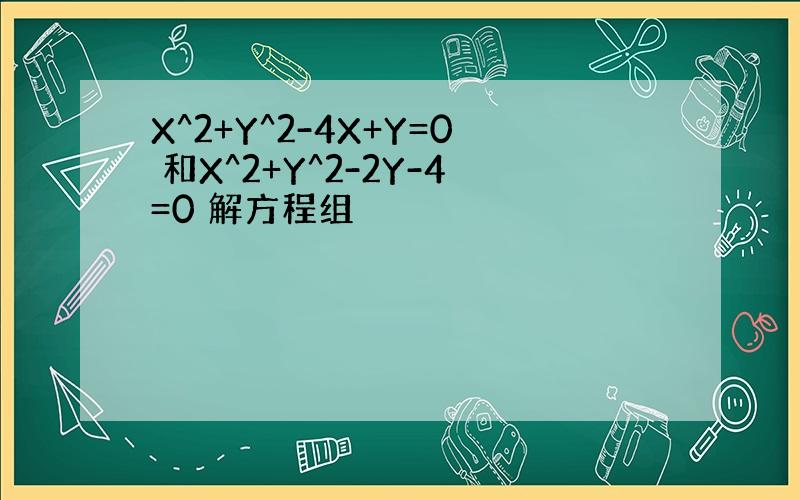 X^2+Y^2-4X+Y=0 和X^2+Y^2-2Y-4=0 解方程组