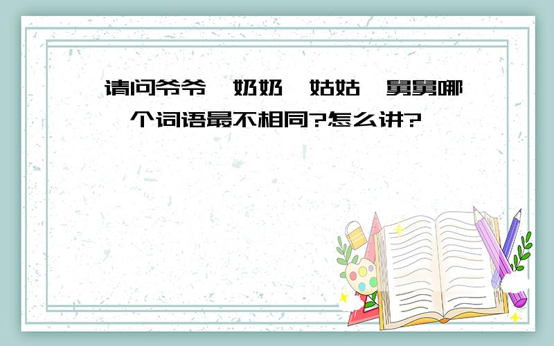 请问爷爷、奶奶、姑姑、舅舅哪一个词语最不相同?怎么讲?