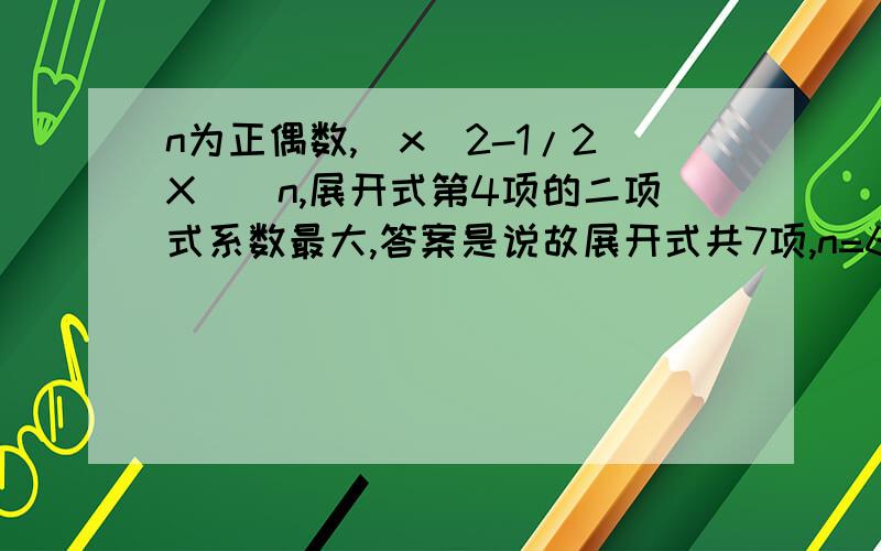 n为正偶数,(x^2-1/2X)^n,展开式第4项的二项式系数最大,答案是说故展开式共7项,n=6,为什么是7项啊求解释