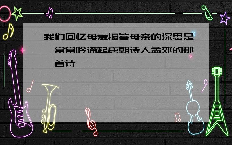 我们回忆母爱报答母亲的深思是,常常吟诵起唐朝诗人孟郊的那一首诗