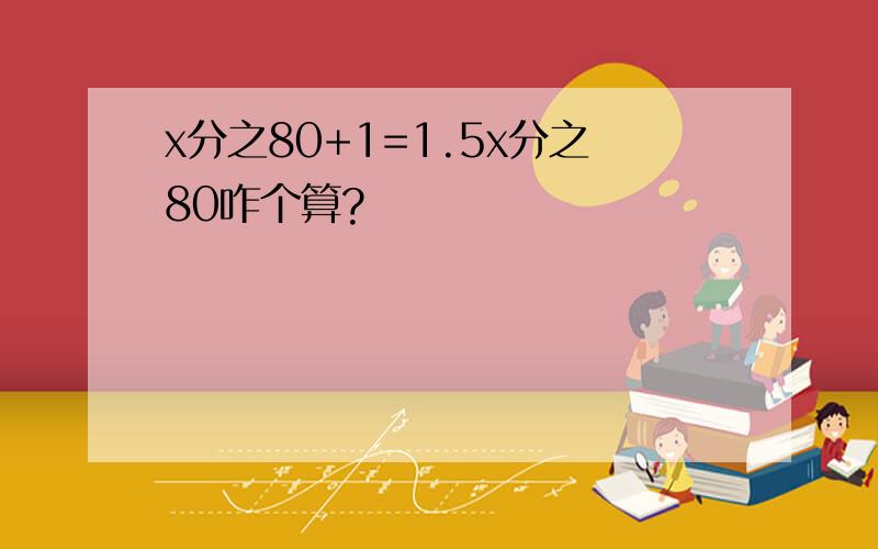 x分之80+1=1.5x分之80咋个算?