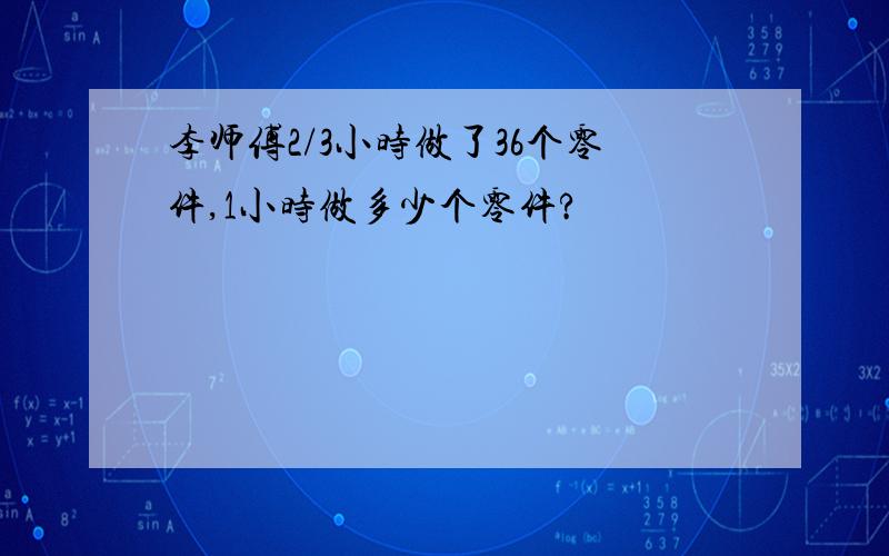 李师傅2/3小时做了36个零件,1小时做多少个零件?